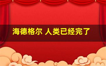 海德格尔 人类已经完了